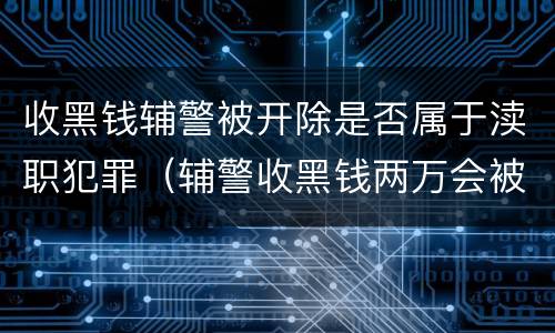 收黑钱辅警被开除是否属于渎职犯罪（辅警收黑钱两万会被判刑吗）
