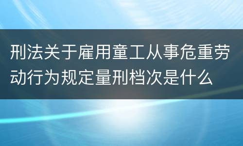 刑法关于雇用童工从事危重劳动行为规定量刑档次是什么