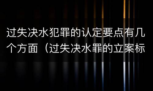 过失决水犯罪的认定要点有几个方面（过失决水罪的立案标准）