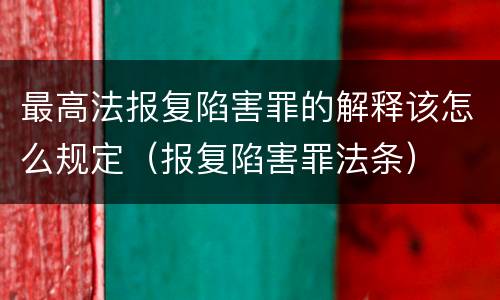 最高法报复陷害罪的解释该怎么规定（报复陷害罪法条）