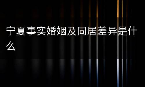 宁夏事实婚姻及同居差异是什么