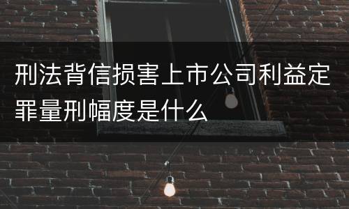 刑法背信损害上市公司利益定罪量刑幅度是什么