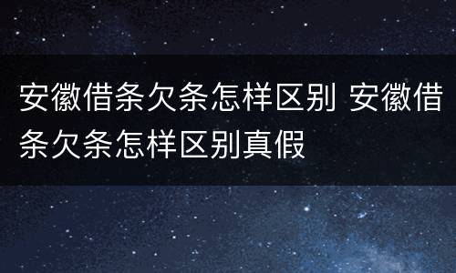 安徽借条欠条怎样区别 安徽借条欠条怎样区别真假
