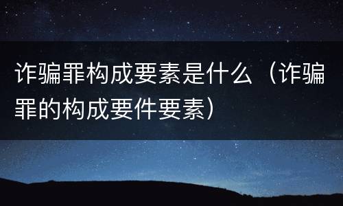 诈骗罪构成要素是什么（诈骗罪的构成要件要素）