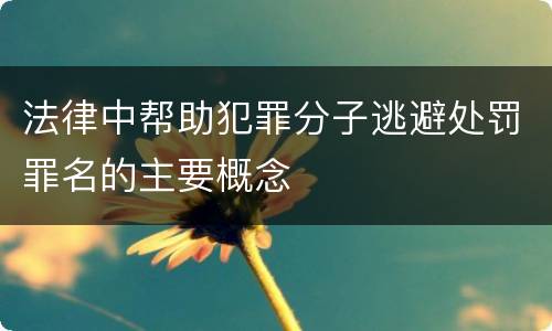 法律中帮助犯罪分子逃避处罚罪名的主要概念