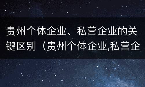 贵州个体企业、私营企业的关键区别（贵州个体企业,私营企业的关键区别在于）