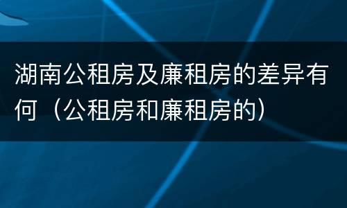 湖南公租房及廉租房的差异有何（公租房和廉租房的）