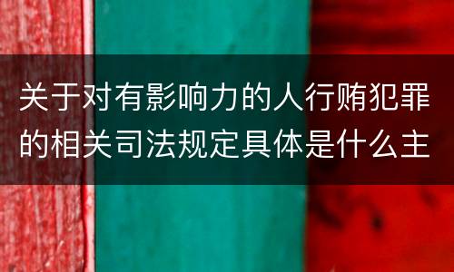 关于对有影响力的人行贿犯罪的相关司法规定具体是什么主要内容