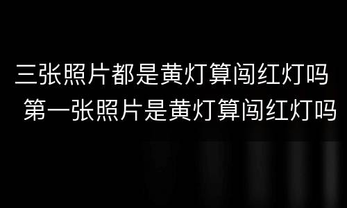 三张照片都是黄灯算闯红灯吗 第一张照片是黄灯算闯红灯吗