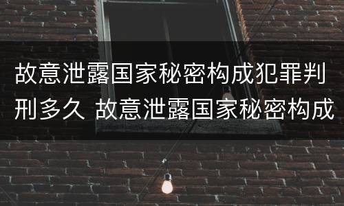 故意泄露国家秘密构成犯罪判刑多久 故意泄露国家秘密构成犯罪判刑多久可以减刑