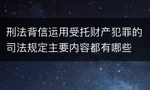 刑法背信运用受托财产犯罪的司法规定主要内容都有哪些