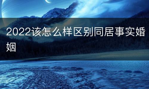 2022该怎么样区别同居事实婚姻