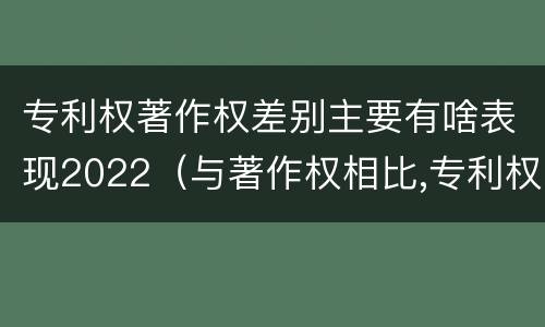 专利权著作权差别主要有啥表现2022(与著作权相比,专利权有哪些特征)