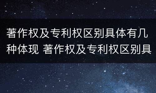 著作权及专利权区别具体有几种体现 著作权及专利权区别具体有几种体现方式