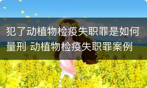犯了动植物检疫失职罪是如何量刑 动植物检疫失职罪案例