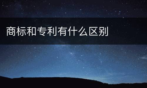 商标和专利有什么区别