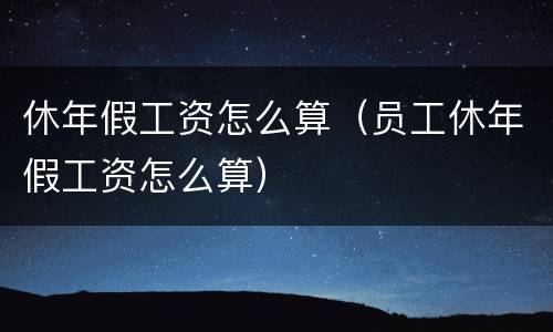 休年假工资怎么算（员工休年假工资怎么算）