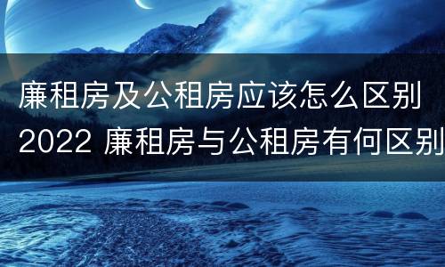 廉租房及公租房应该怎么区别2022 廉租房与公租房有何区别