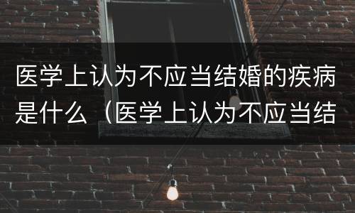 医学上认为不应当结婚的疾病是什么（医学上认为不应当结婚的疾病是什么意思）