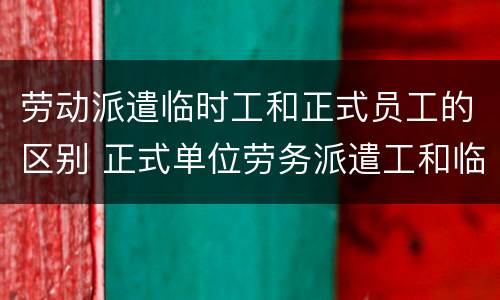 劳动派遣临时工和正式员工的区别 正式单位劳务派遣工和临时工区别