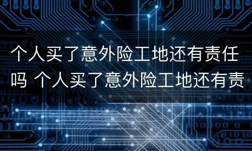 个人买了意外险工地还有责任吗 个人买了意外险工地还有责任吗怎么赔偿