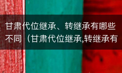 甘肃代位继承、转继承有哪些不同（甘肃代位继承,转继承有哪些不同之处）