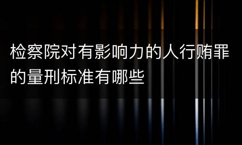 检察院对有影响力的人行贿罪的量刑标准有哪些