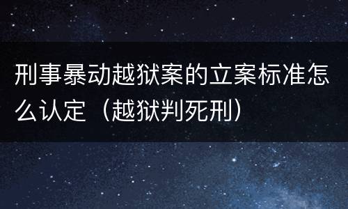刑事暴动越狱案的立案标准怎么认定（越狱判死刑）