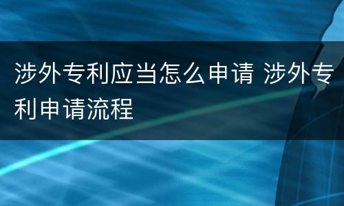 涉外专利应当怎么申请 涉外专利申请流程