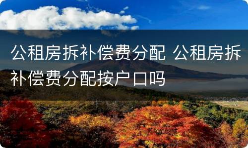 公租房拆补偿费分配 公租房拆补偿费分配按户口吗