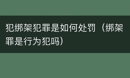 犯绑架犯罪是如何处罚（绑架罪是行为犯吗）