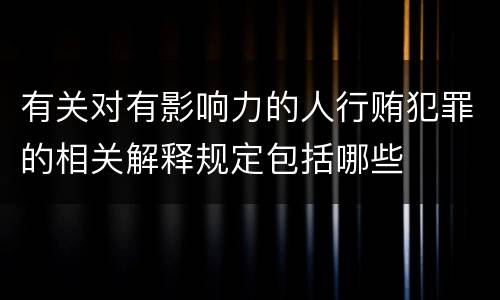 有关对有影响力的人行贿犯罪的相关解释规定包括哪些