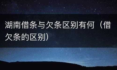 湖南借条与欠条区别有何（借欠条的区别）