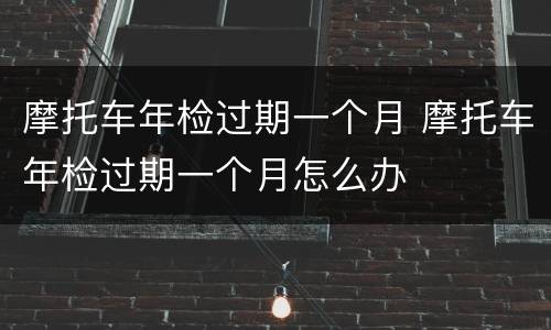 摩托车年检过期一个月 摩托车年检过期一个月怎么办