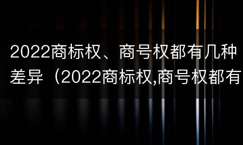 2022商标权、商号权都有几种差异（2022商标权,商号权都有几种差异）