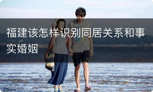 福建该怎样识别同居关系和事实婚姻