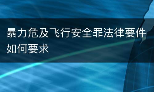 暴力危及飞行安全罪法律要件如何要求