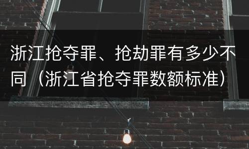 浙江抢夺罪、抢劫罪有多少不同（浙江省抢夺罪数额标准）