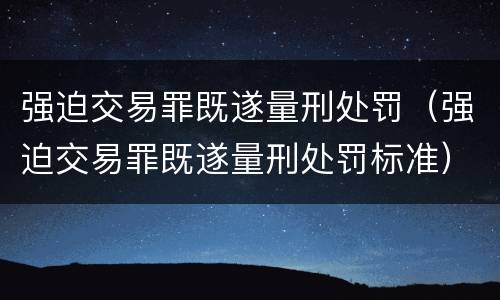 强迫交易罪既遂量刑处罚（强迫交易罪既遂量刑处罚标准）