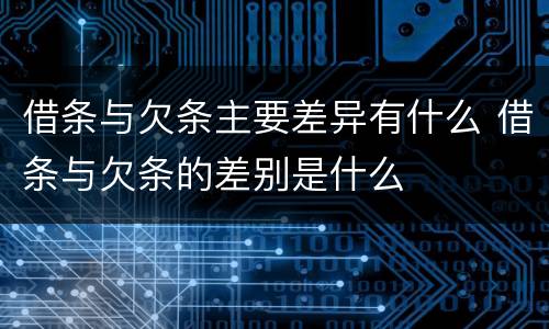 借条与欠条主要差异有什么 借条与欠条的差别是什么