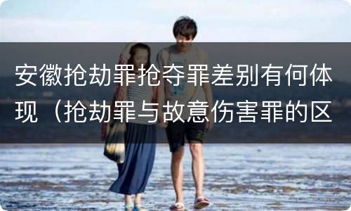 安徽抢劫罪抢夺罪差别有何体现（抢劫罪与故意伤害罪的区别）