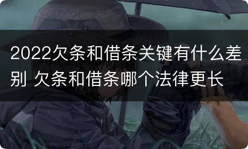 2022欠条和借条关键有什么差别 欠条和借条哪个法律更长