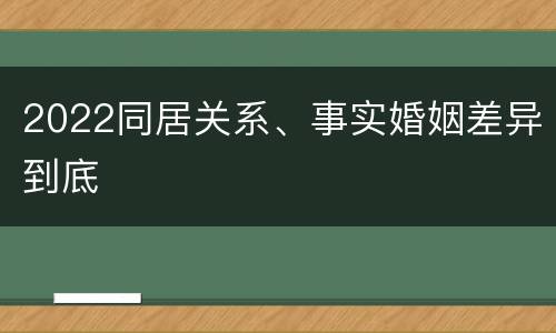 2022同居关系、事实婚姻差异到底