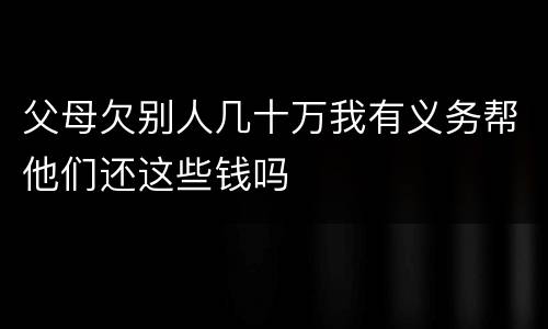 父母欠别人几十万我有义务帮他们还这些钱吗