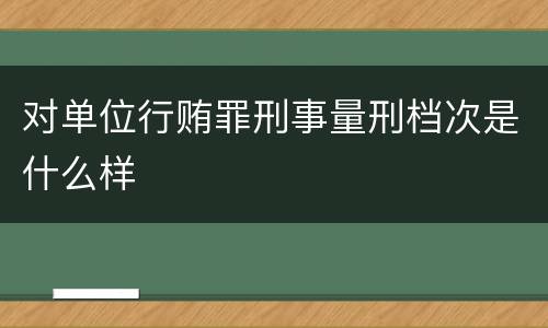 对单位行贿罪刑事量刑档次是什么样