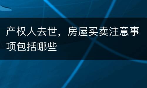 产权人去世，房屋买卖注意事项包括哪些