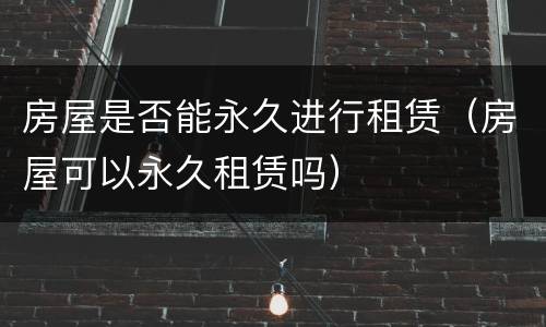房屋是否能永久进行租赁（房屋可以永久租赁吗）