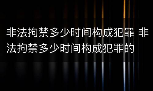 非法拘禁多少时间构成犯罪 非法拘禁多少时间构成犯罪的