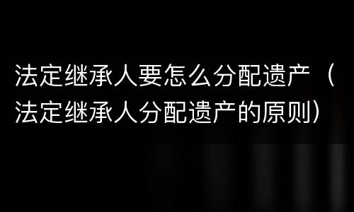 法定继承人要怎么分配遗产(法定继承人分配遗产的原则)
