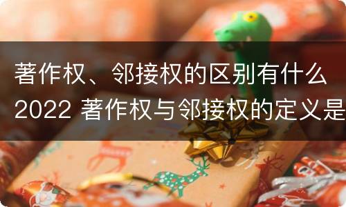 著作权、邻接权的区别有什么2022 著作权与邻接权的定义是什么